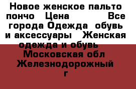 Новое женское пальто пончо › Цена ­ 2 500 - Все города Одежда, обувь и аксессуары » Женская одежда и обувь   . Московская обл.,Железнодорожный г.